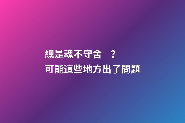 總是魂不守舍？可能這些地方出了問題